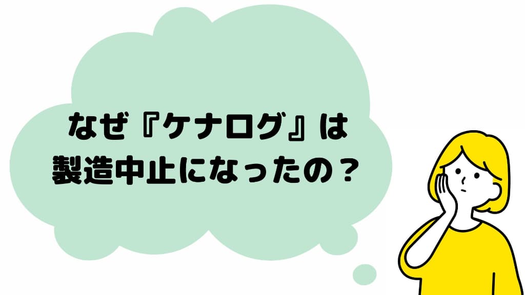 なぜ『ケナログ』は製造中止になったのか？