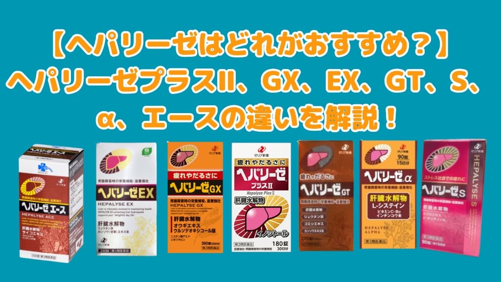 【ヘパリーゼはどれがおすすめ?】ヘパリーゼプラスⅡ、GX、EX、GT、S、α、エースの違いを解説!